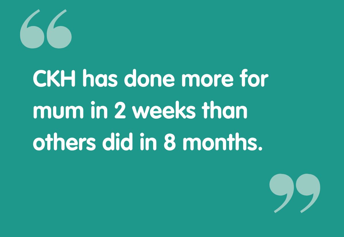 Resident quote: CKH has done more for mum in 2 weeks than others did in 8 months